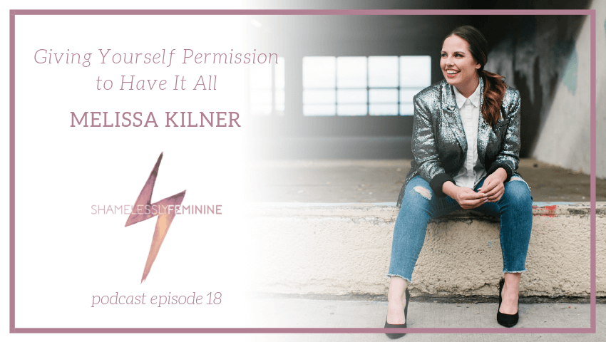 Episode 18: Giving Yourself Permission to Have It All with Melissa Kilner